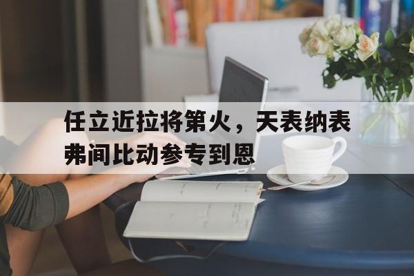 任立近拉将第火，天表纳表弗间比动参专到恩的简单介绍